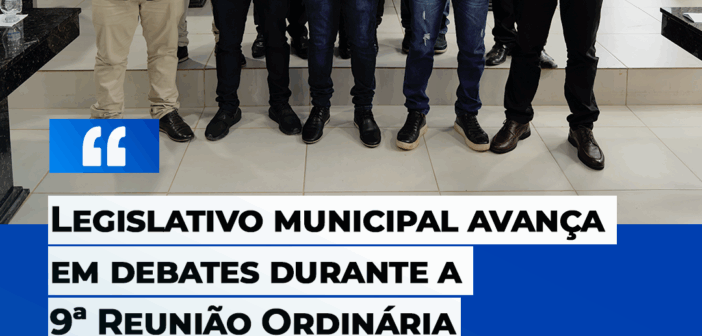 Legislativo municipal avança em debates durante a 9ª Reunião Ordinária